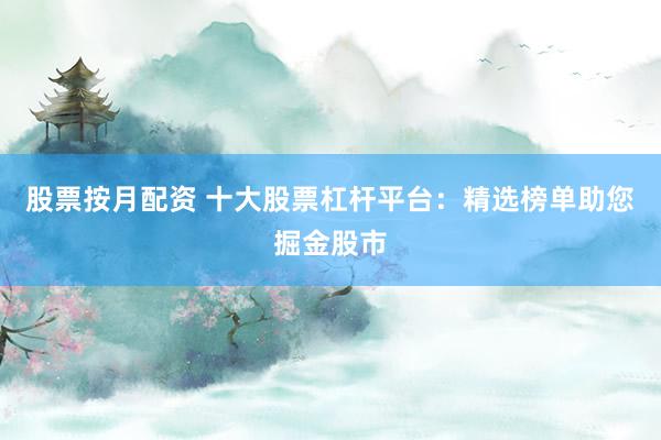 股票按月配资 十大股票杠杆平台：精选榜单助您掘金股市