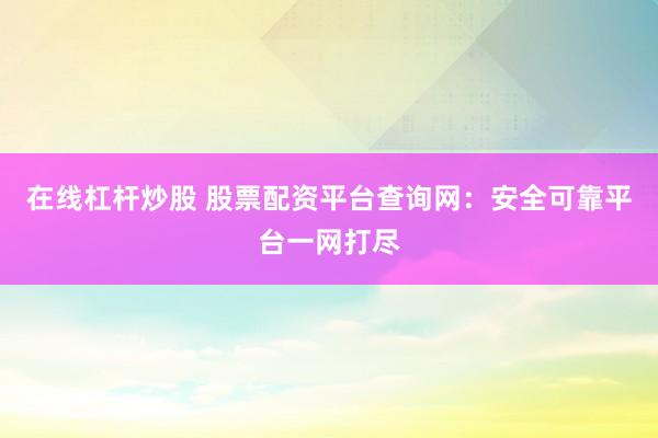 在线杠杆炒股 股票配资平台查询网：安全可靠平台一网打尽