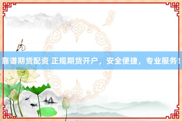 靠谱期货配资 正规期货开户，安全便捷，专业服务！
