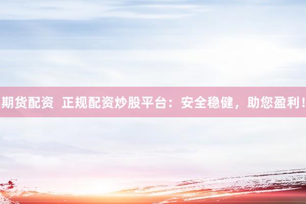 期货配资  正规配资炒股平台：安全稳健，助您盈利！