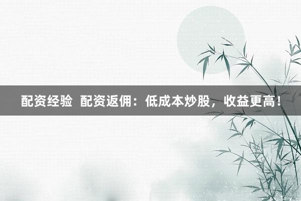 配资经验  配资返佣：低成本炒股，收益更高！