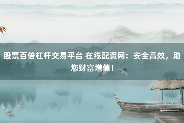 股票百倍杠杆交易平台 在线配资网:安全高效,助您财富增值!