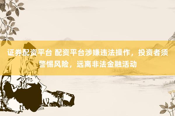 证券配资平台 配资平台涉嫌违法操作，投资者须警惕风险，远离非法金融活动