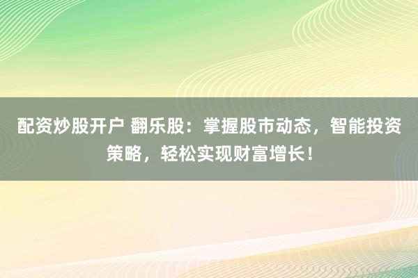 配资炒股开户 翻乐股:掌握股市动态,智能投资策略,轻松实现财富增长!