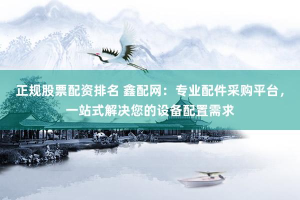 正规股票配资排名 鑫配网：专业配件采购平台，一站式解决您的设备配置需求