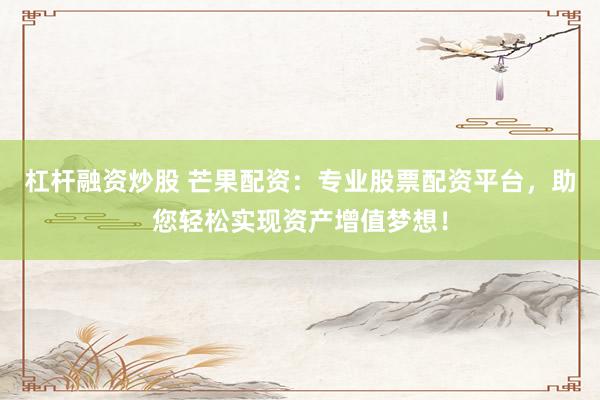 杠杆融资炒股 芒果配资：专业股票配资平台，助您轻松实现资产增值梦想！