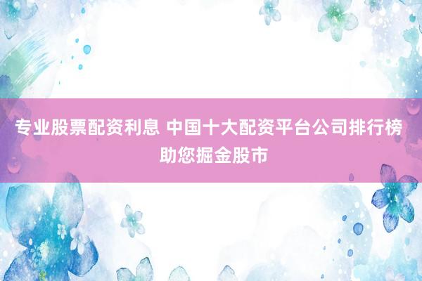 专业股票配资利息 中国十大配资平台公司排行榜 助您掘金股市
