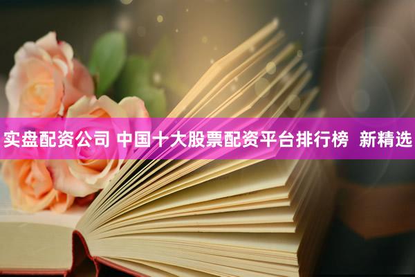 实盘配资公司 中国十大股票配资平台排行榜  新精选