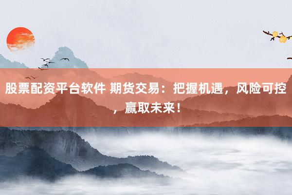 股票配资平台软件 期货交易:把握机遇,风险可控,赢取未来!