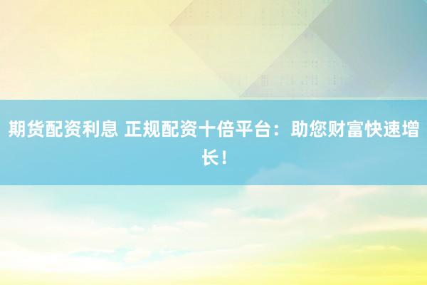 期货配资利息 正规配资十倍平台：助您财富快速增长！