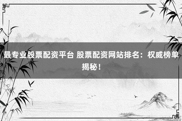 最专业股票配资平台 股票配资网站排名：权威榜单揭秘！