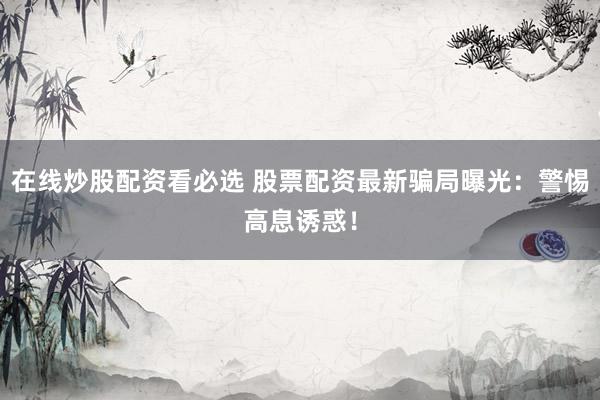 在线炒股配资看必选 股票配资最新骗局曝光：警惕高息诱惑！