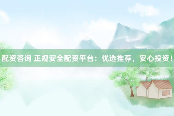 配资咨询 正规安全配资平台：优选推荐，安心投资！