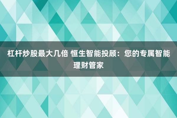 杠杆炒股最大几倍 恒生智能投顾：您的专属智能理财管家
