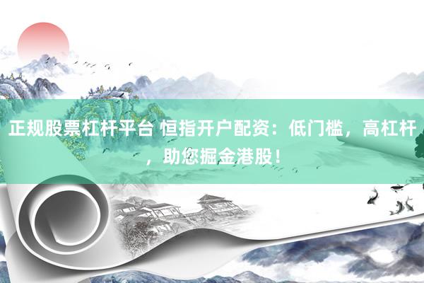 正规股票杠杆平台 恒指开户配资：低门槛，高杠杆，助您掘金港股！