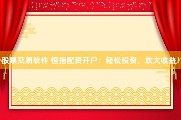 股票交易软件 恒指配资开户：轻松投资，放大收益！