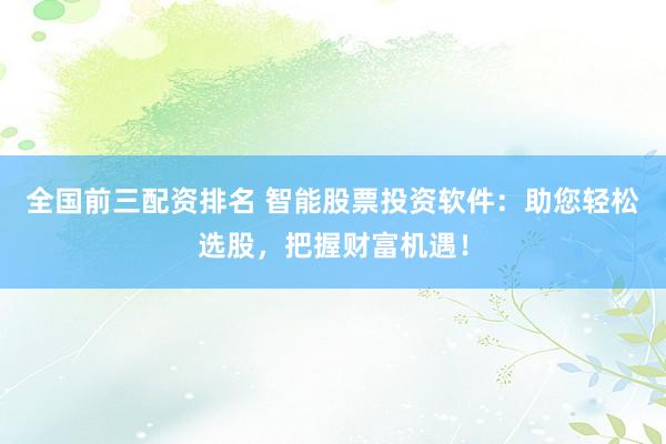 全国前三配资排名 智能股票投资软件：助您轻松选股，把握财富机遇！