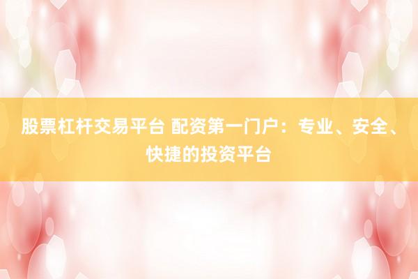 股票杠杆交易平台 配资第一门户：专业、安全、快捷的投资平台