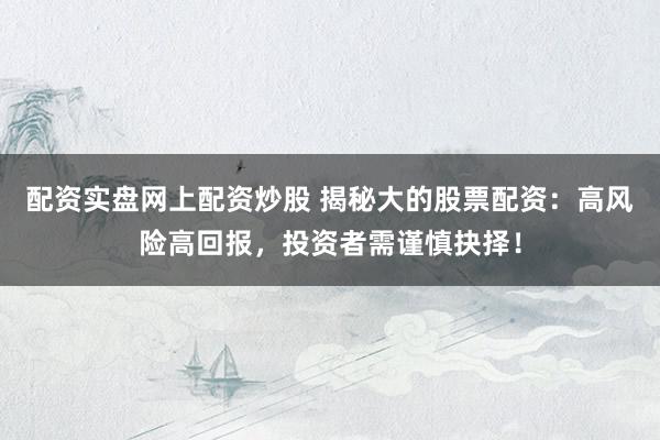 配资实盘网上配资炒股 揭秘大的股票配资:高风险高回报,投资者需谨慎抉择!