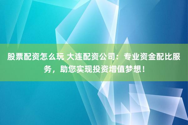 股票配资怎么玩 大连配资公司：专业资金配比服务，助您实现投资增值梦想！