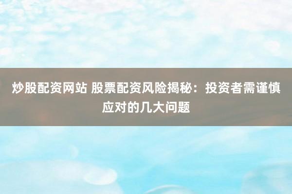 炒股配资网站 股票配资风险揭秘：投资者需谨慎应对的几大问题