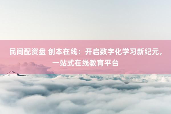 民间配资盘 创本在线：开启数字化学习新纪元，一站式在线教育平台
