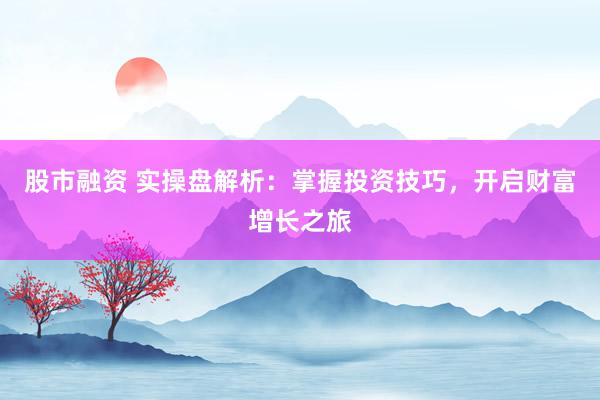 股市融资 实操盘解析：掌握投资技巧，开启财富增长之旅