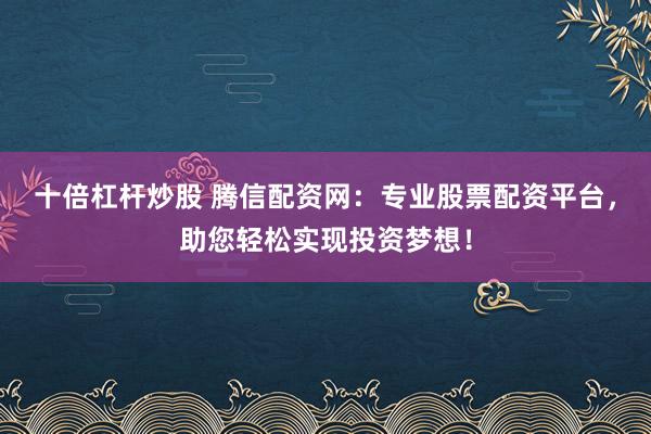 十倍杠杆炒股 腾信配资网：专业股票配资平台，助您轻松实现投资梦想！