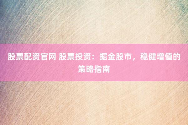 股票配资官网 股票投资：掘金股市，稳健增值的策略指南