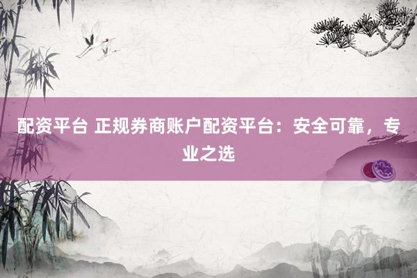 配资平台 正规券商账户配资平台：安全可靠，专业之选
