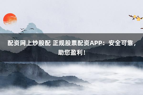 配资网上炒股配 正规股票配资APP：安全可靠，助您盈利！