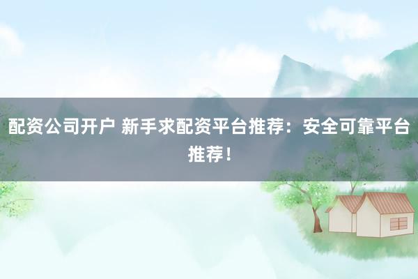 配资公司开户 新手求配资平台推荐：安全可靠平台推荐！