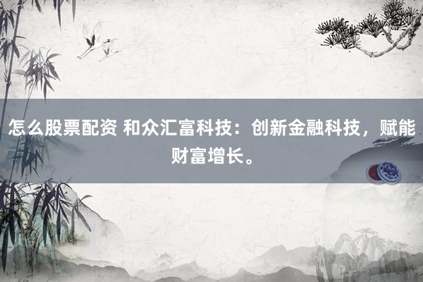 怎么股票配资 和众汇富科技：创新金融科技，赋能财富增长。