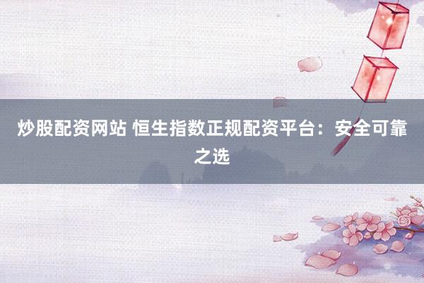 炒股配资网站 恒生指数正规配资平台：安全可靠之选