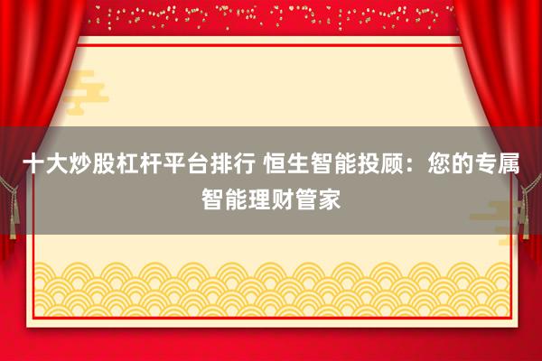 十大炒股杠杆平台排行 恒生智能投顾：您的专属智能理财管家