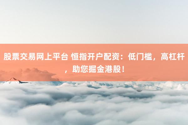 股票交易网上平台 恒指开户配资：低门槛，高杠杆，助您掘金港股！