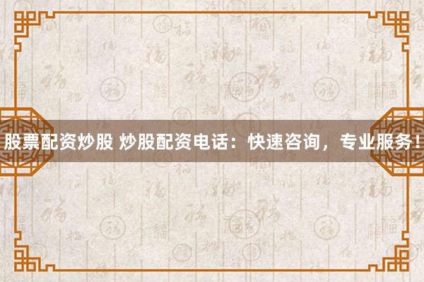 股票配资炒股 炒股配资电话：快速咨询，专业服务！