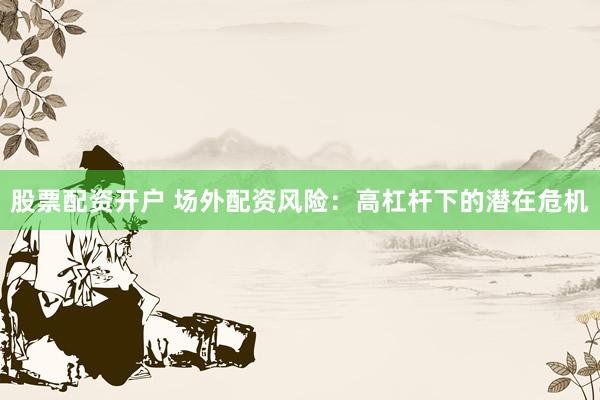 股票配资开户 场外配资风险：高杠杆下的潜在危机