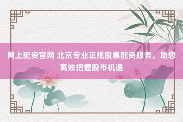 网上配资官网 北京专业正规股票配资服务,助您高效把握股市机遇