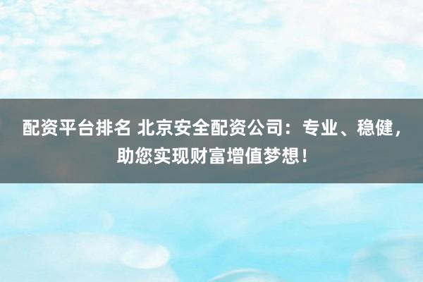 配资平台排名 北京安全配资公司:专业、稳健,助您实现财富增值梦想!