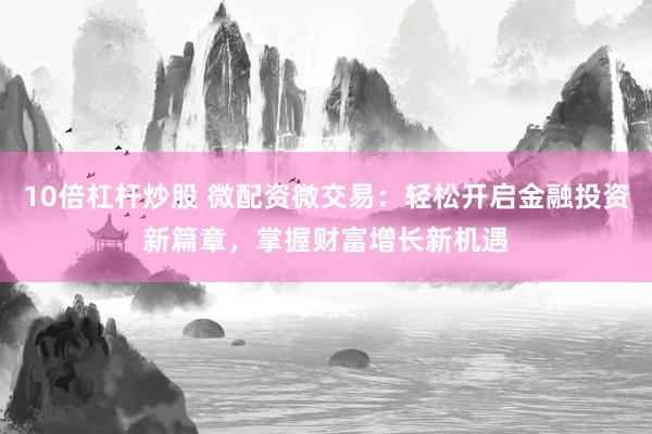 10倍杠杆炒股 微配资微交易:轻松开启金融投资新篇章,掌握财富增长新机遇