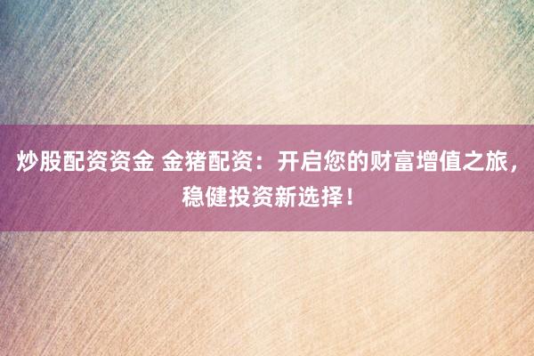 炒股配资资金 金猪配资:开启您的财富增值之旅,稳健投资新选择!