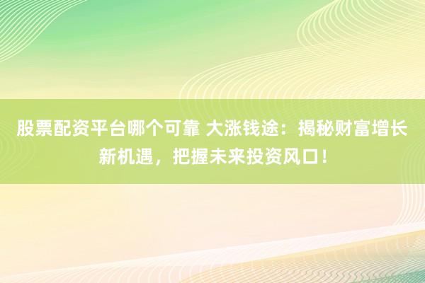 股票配资平台哪个可靠 大涨钱途:揭秘财富增长新机遇,把握未来投资风口!