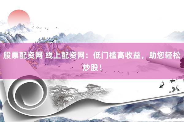 股票配资网 线上配资网:低门槛高收益,助您轻松炒股!