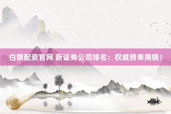 白银配资官网 新证券公司排名:权威榜单揭晓!