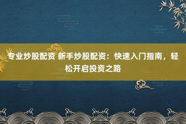 专业炒股配资 新手炒股配资：快速入门指南，轻松开启投资之路