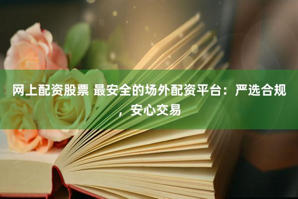 网上配资股票 最安全的场外配资平台：严选合规，安心交易