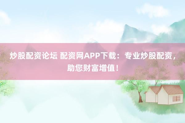炒股配资论坛 配资网APP下载：专业炒股配资，助您财富增值！