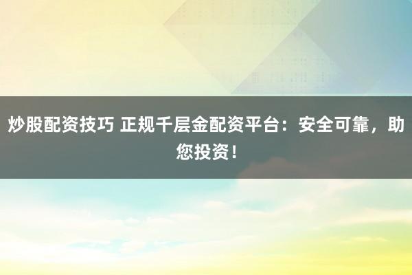 炒股配资技巧 正规千层金配资平台：安全可靠，助您投资！