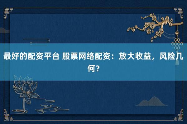 最好的配资平台 股票网络配资:放大收益,风险几何?